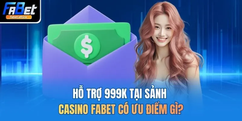 Hỗ trợ 999K tại sảnh casino FABET có ưu điểm gì?